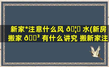 新家*
注意什么风 🦆 水(新房搬家 🌳 有什么讲究 搬新家注意事项2019年资)